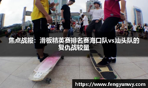 焦点战报：滑板精英赛排名赛海口队vs汕头队的复仇战较量