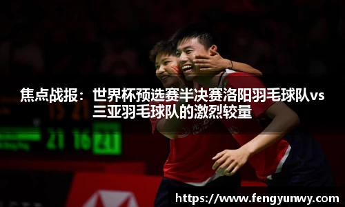 焦点战报：世界杯预选赛半决赛洛阳羽毛球队vs三亚羽毛球队的激烈较量