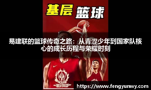 易建联的篮球传奇之路：从青涩少年到国家队核心的成长历程与荣耀时刻